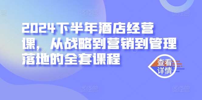2024下半年酒店经营课，从战略到营销到管理落地的全套课程-云商网创