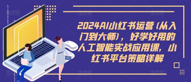 2024AI小红书运营(从入门到大师)，好学好用的人工智能实战应用课，小红书平台策略详解-云商网创