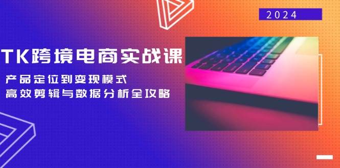 （12783期）TK跨境电商实战课：产品定位到变现模式，高效剪辑与数据分析全攻略-云商网创