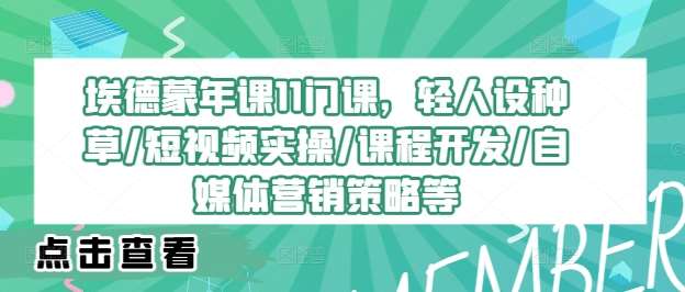 埃德蒙年课11门课，轻人设种草/短视频实操/课程开发/自媒体营销策略等-云商网创