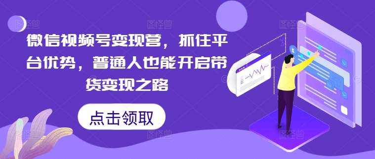 微信视频号变现营，抓住平台优势，普通人也能开启带货变现之路-云商网创