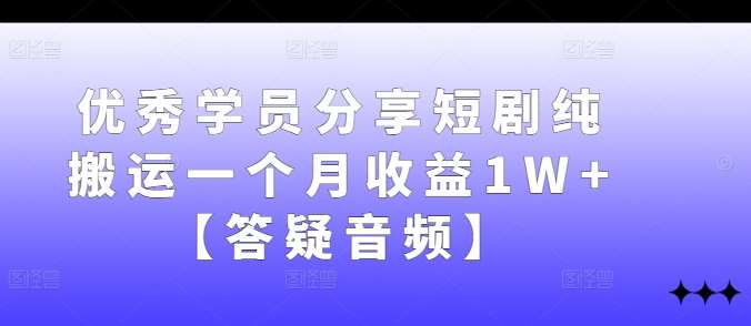 优秀学员分享短剧纯搬运一个月收益1W+【答疑音频】-云商网创