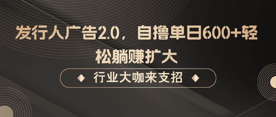 发行人广告2.0，无需任何成本自撸单日600+，轻松躺赚扩大-云商网创