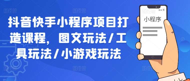 抖音快手小程序项目打造课程，图文玩法/工具玩法/小游戏玩法-云商网创