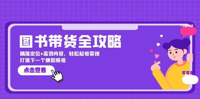 图书带货全攻略：精准定位+高效内容，轻松起号变现 打造下一个爆款账号-云商网创