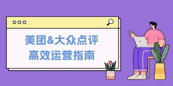 （12615期）美团&大众点评高效运营指南：从平台基础认知到提升销量的实用操作技巧-云商网创