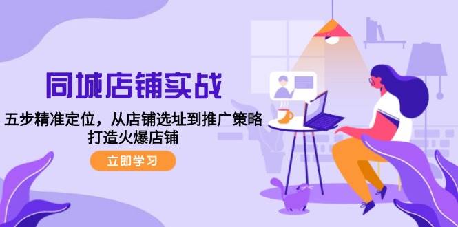 （12623期）同城店铺实战：五步精准定位，从店铺选址到推广策略，打造火爆店铺-云商网创