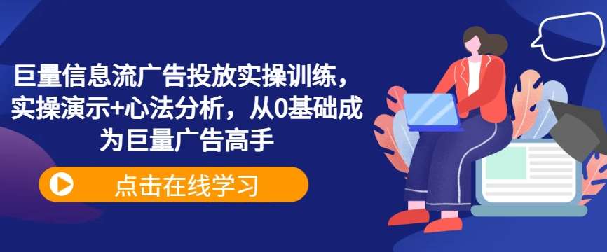 巨量信息流广告投放实操训练，实操演示+心法分析，从0基础成为巨量广告高手-云商网创