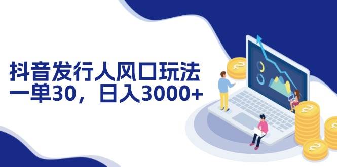 （12418期）抖音发行人风口玩法，一单30，日入3000+-云商网创
