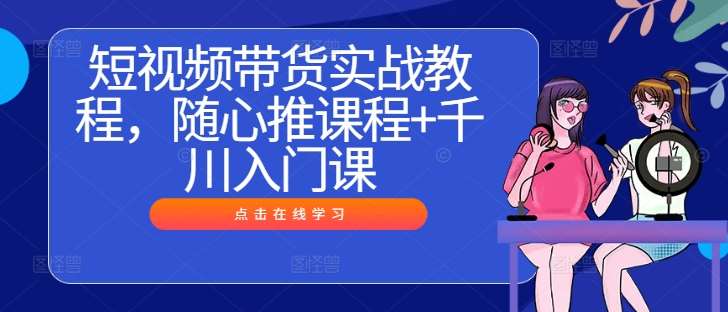 短视频带货实战教程，随心推课程+千川入门课-云商网创