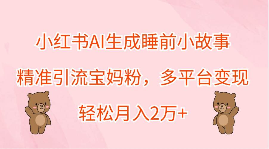 小红书AI生成睡前小故事，精准引流宝妈粉，多平台变现，轻松月入2万+-云商网创