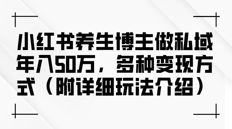 （12619期）小红书养生博主做私域年入50万，多种变现方式（附详细玩法介绍）-云商网创