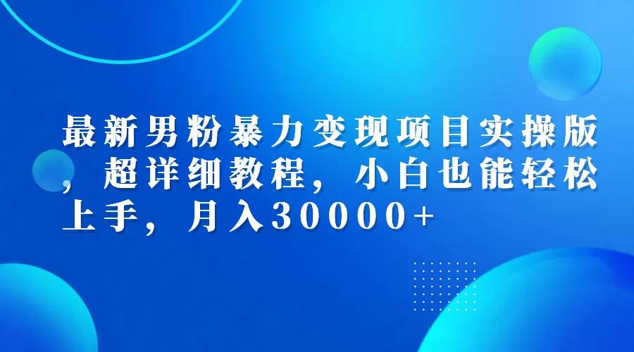（12661期）最新男粉暴力变现项目实操版，超详细教程，小白也能轻松上手，月入30000+-云商网创