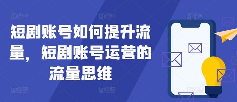短剧账号如何提升流量，短剧账号运营的流量思维-云商网创