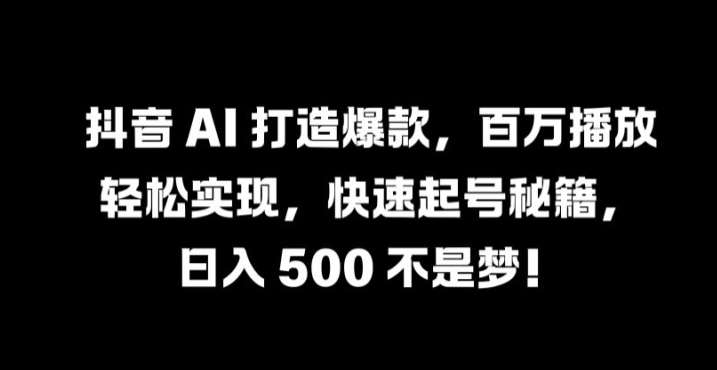 抖音 AI 打造爆款，百万播放轻松实现，快速起号秘籍【揭秘】-云商网创