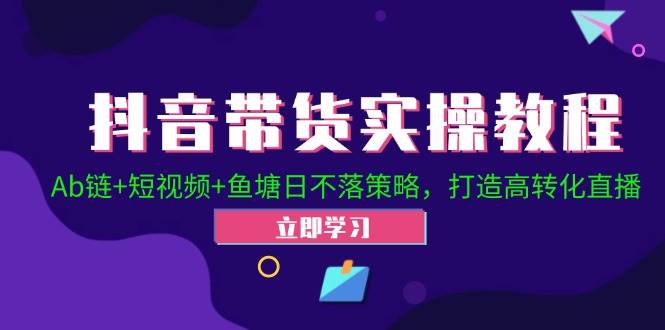 抖音带货实操教程！Ab链+短视频+鱼塘日不落策略，打造高转化直播-云商网创