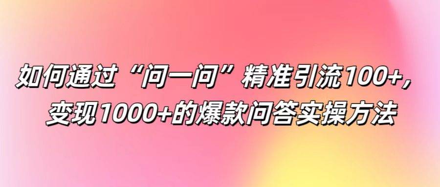 如何通过“问一问”精准引流100+， 变现1000+的爆款问答实操方法-云商网创