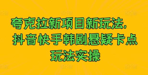 夸克拉新项目新玩法， 抖音快手韩剧悬疑卡点玩法实操-云商网创