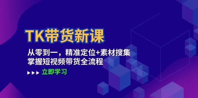 （12588期）TK带货新课：从零到一，精准定位+素材搜集 掌握短视频带货全流程-云商网创