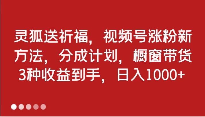 灵狐送祈福，视频号涨粉新方法，分成计划，橱窗带货 3种收益到手，日入1000+-云商网创