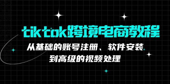 （12782期）tiktok跨境电商教程：从基础的账号注册、软件安装，到高级的视频处理-云商网创