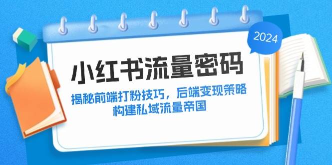 （12510期）小红书流量密码：揭秘前端打粉技巧，后端变现策略，构建私域流量帝国-云商网创