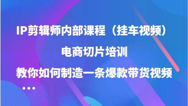 IP剪辑师内部课程（挂车视频），电商切片培训，教你如何制造一条爆款带货视频-云商网创