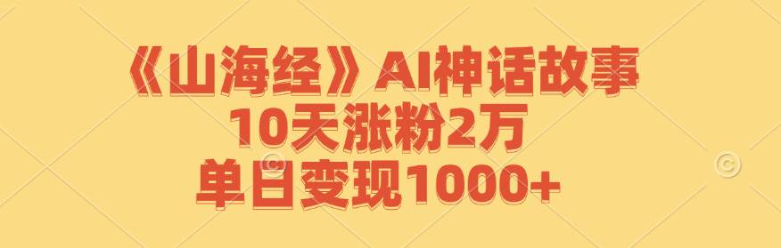 《山海经》AI神话故事，10天涨粉2万，单日变现1000+-云商网创