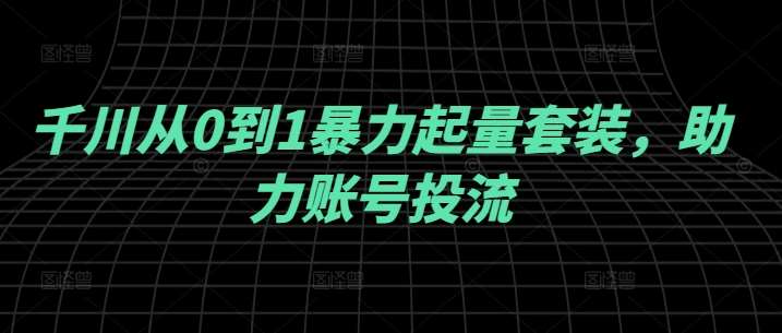 千川从0到1暴力起量套装，助力账号投流-云商网创