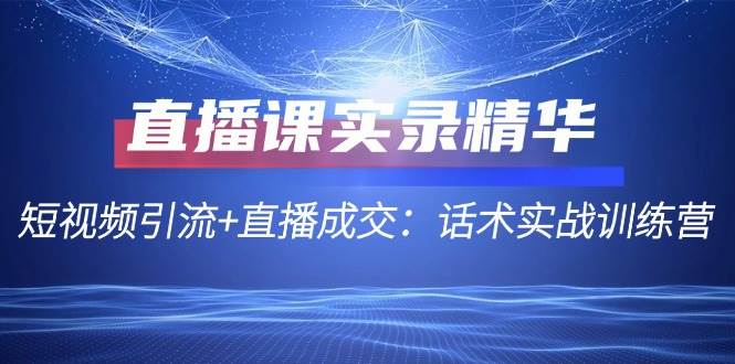 直播课实录精华：短视频引流+直播成交：话术实战训练营-云商网创