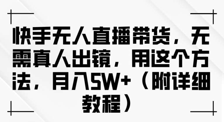 快手无人直播带货，无需真人出镜，用这个方法，月入过万(附详细教程)【揭秘】-云商网创