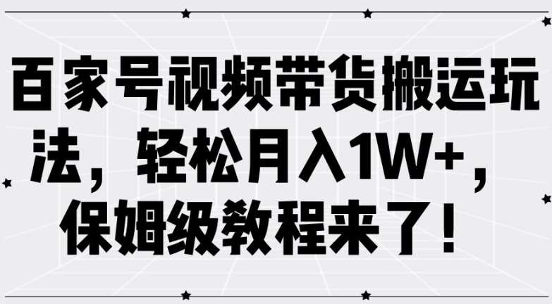 百家号视频带货搬运玩法，轻松月入1W+，保姆级教程来了【揭秘】-云商网创