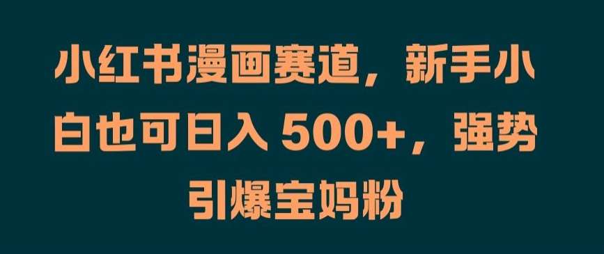 小红书漫画赛道，新手小白也可日入 500+，强势引爆宝妈粉【揭秘】-云商网创