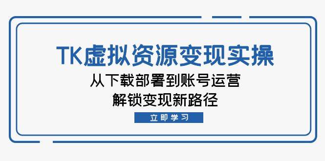 （12770期）TK虚拟资料变现实操：从下载部署到账号运营，解锁变现新路径-云商网创