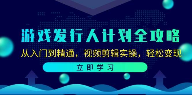 游戏发行人计划全攻略：从入门到精通，视频剪辑实操，轻松变现-云商网创