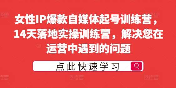 女性IP爆款自媒体起号训练营，14天落地实操训练营，解决您在运营中遇到的问题-云商网创