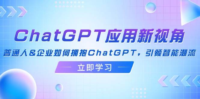 （12427期）ChatGPT应用新视角：普通人&企业如何拥抱ChatGPT，引领智能潮流-云商网创