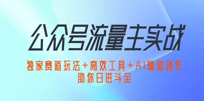 （12458期）公众号流量主实战：独家赛道玩法+高效工具+AI辅助创作，助你日进斗金-云商网创