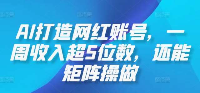 AI打造网红账号，一周收入超5位数，还能矩阵操做-云商网创