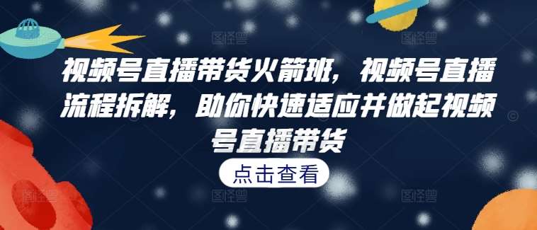 视频号直播带货火箭班，​视频号直播流程拆解，助你快速适应并做起视频号直播带货-云商网创