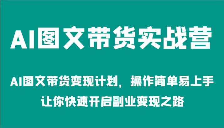 AI图文带货实战营-AI图文带货变现计划，操作简单易上手，让你快速开启副业变现之路-云商网创