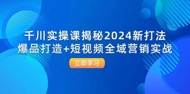 （12424期）千川实操课揭秘2024新打法：爆品打造+短视频全域营销实战-云商网创