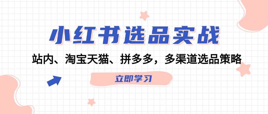 （12443期）小红书选品实战：站内、淘宝天猫、拼多多，多渠道选品策略-云商网创