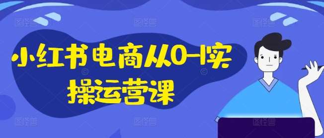 小红书电商从0-1实操运营课，小红书手机实操小红书/IP和私域课/小红书电商电脑实操板块等-云商网创