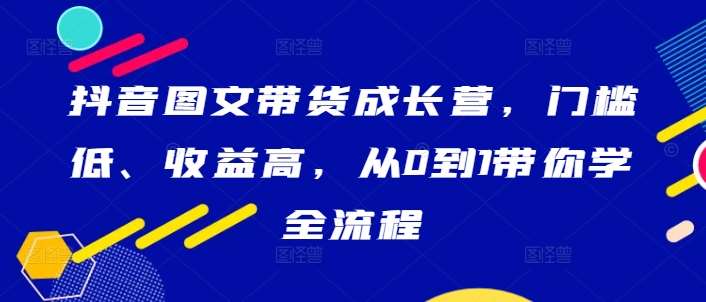 抖音图文带货成长营，门槛低、收益高，从0到1带你学全流程-云商网创