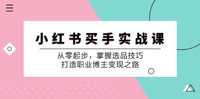 小红书买手实战课：从零起步，掌握选品技巧，打造职业博主变现之路-云商网创