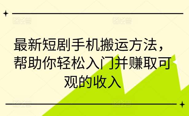 最新短剧手机搬运方法，帮助你轻松入门并赚取可观的收入-云商网创