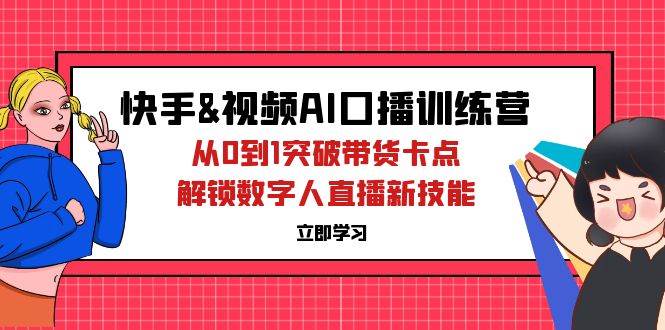（12665期）快手&视频号AI口播特训营：从0到1突破带货卡点，解锁数字人直播新技能-云商网创