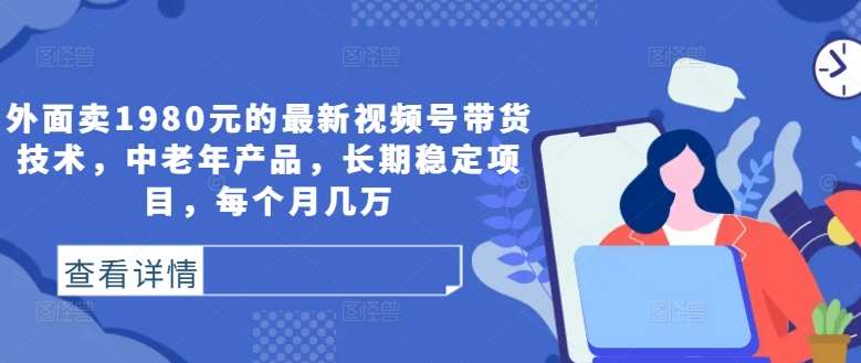 外面卖1980元的最新视频号带货技术，中老年产品，长期稳定项目，每个月几万-云商网创