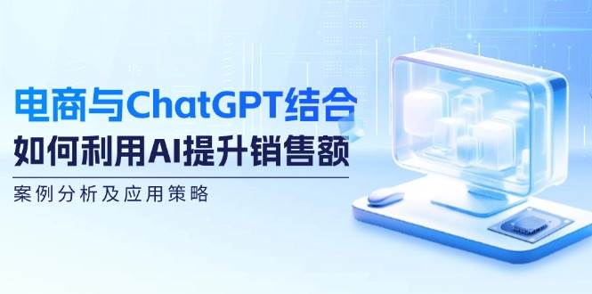 （12479期）电商与ChatGPT结合：如何利用AI提升销售额，案例分析及应用策略-云商网创